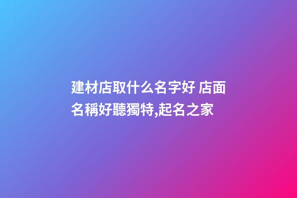 建材店取什么名字好 店面名稱好聽獨特,起名之家-第1張-店鋪起名-玄機派